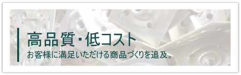 高品質・低コスト、お客様に満足いただける商品づくりを追及